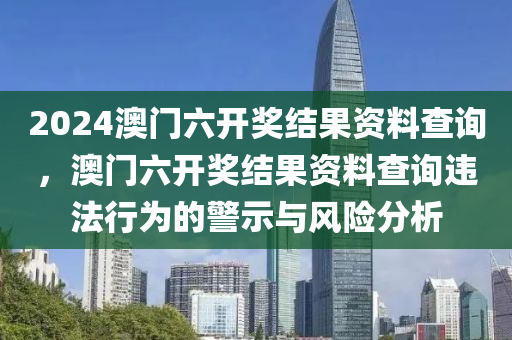 2024澳門六開獎結果資料查詢，澳門六開獎結果資料查詢違法行為的警示與風險分析-第1張圖片-姜太公愛釣魚