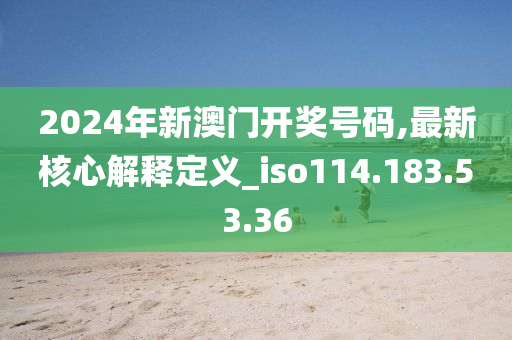 2024年新澳門開獎號碼,最新核心解釋定義_iso114.183.53.36