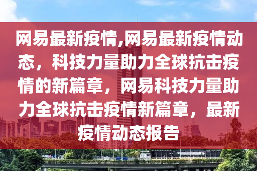 網易最新疫情,網易最新疫情動態(tài)，科技力量助力全球抗擊疫情的新篇章，網易科技力量助力全球抗擊疫情新篇章，最新疫情動態(tài)報告