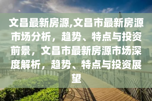 文昌最新房源,文昌市最新房源市場(chǎng)分析，趨勢(shì)、特點(diǎn)與投資前景，文昌市最新房源市場(chǎng)深度解析，趨勢(shì)、特點(diǎn)與投資展望