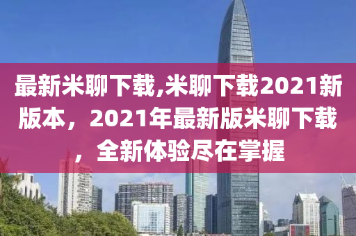 最新米聊下載,米聊下載2021新版本，2021年最新版米聊下載，全新體驗(yàn)盡在掌握