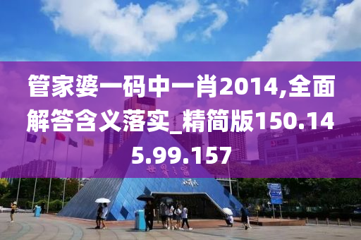 管家婆一碼中一肖2014,全面解答含義落實_精簡版150.145.99.157