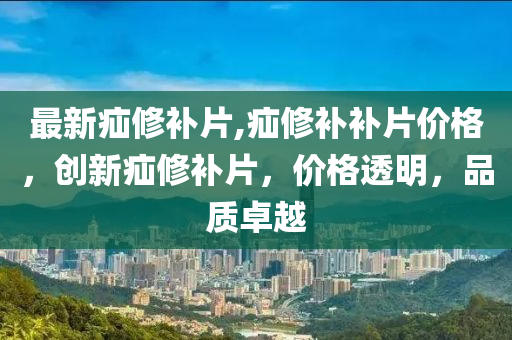 最新疝修補片,疝修補補片價格，創(chuàng)新疝修補片，價格透明，品質(zhì)卓越