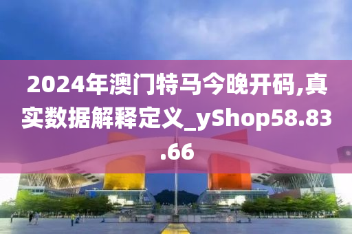 2024年澳門(mén)特馬今晚開(kāi)碼,真實(shí)數(shù)據(jù)解釋定義_yShop58.83.66