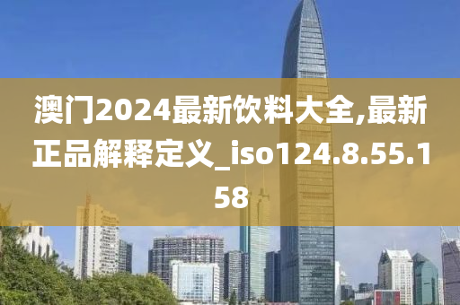 澳門2024最新飲料大全,最新正品解釋定義_iso124.8.55.158