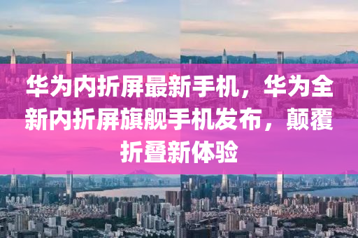 華為內(nèi)折屏最新手機，華為全新內(nèi)折屏旗艦手機發(fā)布，顛覆折疊新體驗