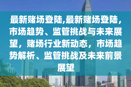 最新賭場登陸,最新賭場登陸，市場趨勢、監(jiān)管挑戰(zhàn)與未來展望，賭場行業(yè)新動態(tài)，市場趨勢解析、監(jiān)管挑戰(zhàn)及未來前景展望