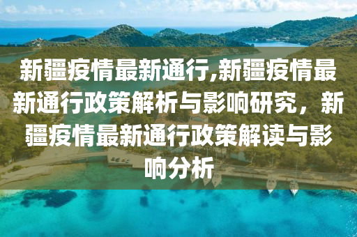 新疆疫情最新通行,新疆疫情最新通行政策解析與影響研究，新疆疫情最新通行政策解讀與影響分析