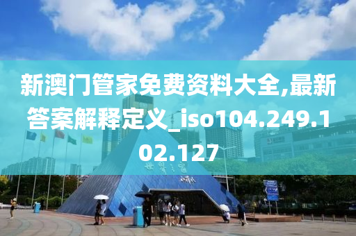 新澳門管家免費(fèi)資料大全,最新答案解釋定義_iso104.249.102.127