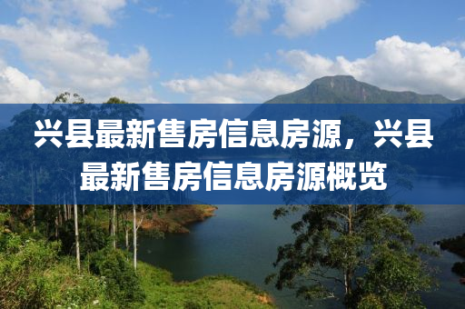 興縣最新售房信息房源，興縣最新售房信息房源概覽