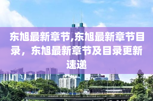 東旭最新章節(jié),東旭最新章節(jié)目錄，東旭最新章節(jié)及目錄更新速遞