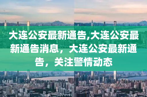 大連公安最新通告,大連公安最新通告消息，大連公安最新通告，關(guān)注警情動(dòng)態(tài)