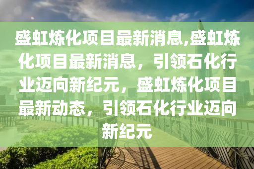 盛虹煉化項目最新消息,盛虹煉化項目最新消息，引領(lǐng)石化行業(yè)邁向新紀元，盛虹煉化項目最新動態(tài)，引領(lǐng)石化行業(yè)邁向新紀元