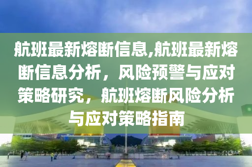 航班最新熔斷信息,航班最新熔斷信息分析，風(fēng)險(xiǎn)預(yù)警與應(yīng)對策略研究，航班熔斷風(fēng)險(xiǎn)分析與應(yīng)對策略指南