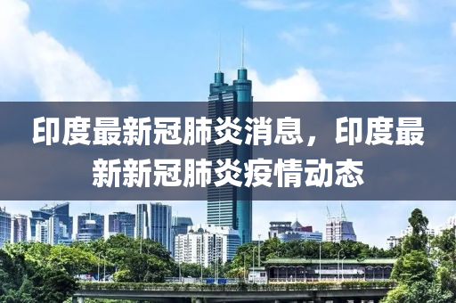 印度最新冠肺炎消息，印度最新新冠肺炎疫情動態(tài)-第1張圖片-姜太公愛釣魚