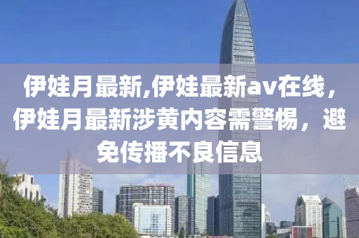 伊娃月最新,伊娃最新av在線(xiàn)，伊娃月最新涉黃內(nèi)容需警惕，避免傳播不良信息