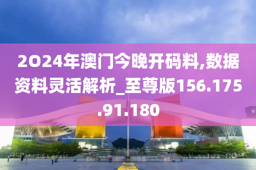 2O24年澳門今晚開碼料,數(shù)據(jù)資料靈活解析_至尊版156.175.91.180