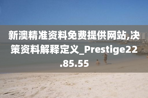 新澳精準(zhǔn)資料免費提供網(wǎng)站,決策資料解釋定義_Prestige22.85.55