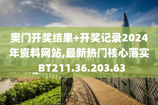 奧門(mén)開(kāi)獎(jiǎng)結(jié)果+開(kāi)獎(jiǎng)記錄2024年資料網(wǎng)站,最新熱門(mén)核心落實(shí)_BT211.36.203.63