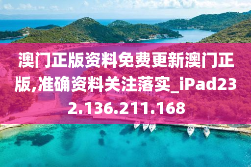 澳門正版資料免費更新澳門正版,準確資料關注落實_iPad232.136.211.168-第1張圖片-姜太公愛釣魚