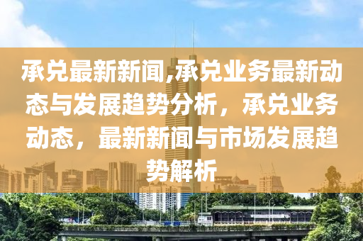 承兌最新新聞,承兌業(yè)務(wù)最新動(dòng)態(tài)與發(fā)展趨勢(shì)分析，承兌業(yè)務(wù)動(dòng)態(tài)，最新新聞與市場(chǎng)發(fā)展趨勢(shì)解析