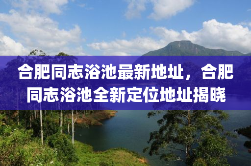 合肥同志浴池最新地址，合肥同志浴池全新定位地址揭曉-第1張圖片-姜太公愛(ài)釣魚(yú)