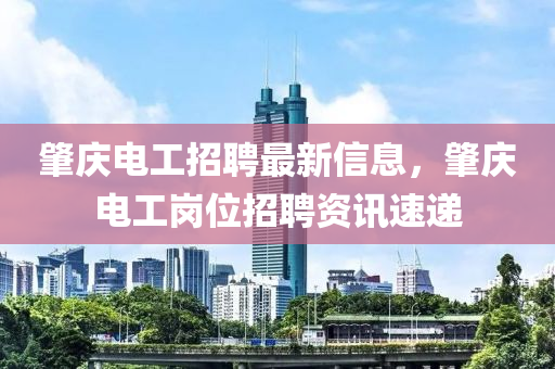 肇慶電工招聘最新信息，肇慶電工崗位招聘資訊速遞