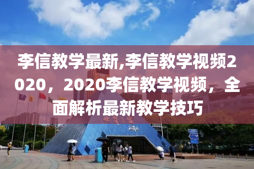 李信教學(xué)最新,李信教學(xué)視頻2020，2020李信教學(xué)視頻，全面解析最新教學(xué)技巧