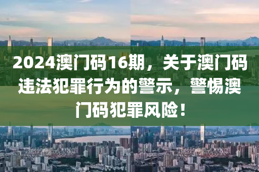 2024澳門碼16期，關(guān)于澳門碼違法犯罪行為的警示，警惕澳門碼犯罪風(fēng)險！-第1張圖片-姜太公愛釣魚