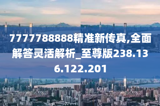 7777788888精準(zhǔn)新傳真,全面解答靈活解析_至尊版238.136.122.201