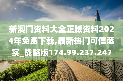 新澳門(mén)資料大全正版資料2024年免費(fèi)下載,最新熱門(mén)可信落實(shí)_戰(zhàn)略版174.99.237.247