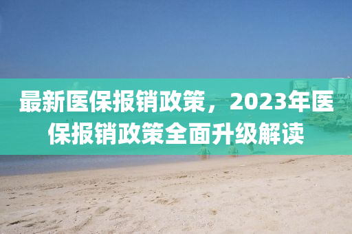 最新醫(yī)保報銷政策，2023年醫(yī)保報銷政策全面升級解讀-第1張圖片-姜太公愛釣魚