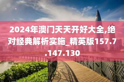 2024年澳門天天開好大全,絕對經(jīng)典解析實施_精英版157.7.147.130