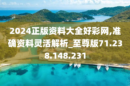 2024正版資料大全好彩網(wǎng),準(zhǔn)確資料靈活解析_至尊版71.238.148.231