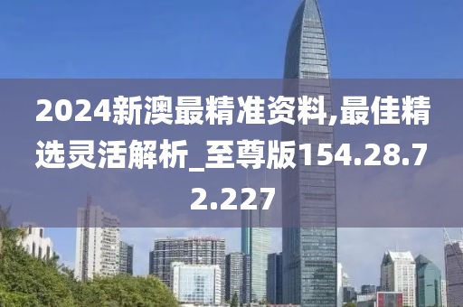 2024新澳最精準(zhǔn)資料,最佳精選靈活解析_至尊版154.28.72.227