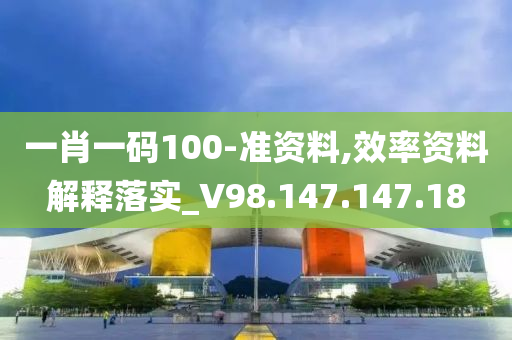 一肖一碼100-準(zhǔn)資料,效率資料解釋落實(shí)_V98.147.147.18