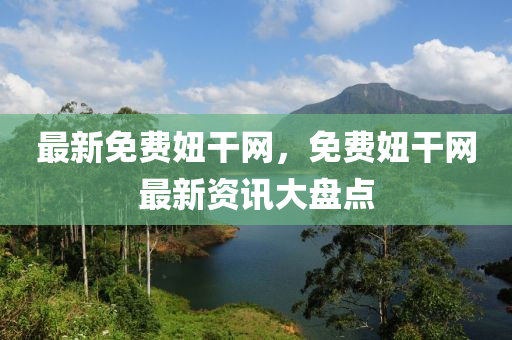 最新免費妞干網(wǎng)，免費妞干網(wǎng)最新資訊大盤點