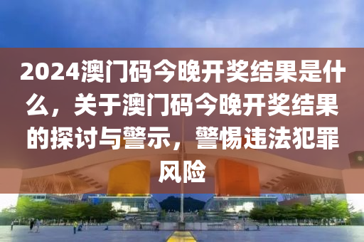 2024澳門碼今晚開獎結(jié)果是什么，關(guān)于澳門碼今晚開獎結(jié)果的探討與警示，警惕違法犯罪風(fēng)險-第1張圖片-姜太公愛釣魚