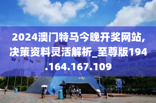 2024澳門特馬今晚開獎網(wǎng)站,決策資料靈活解析_至尊版194.164.167.109