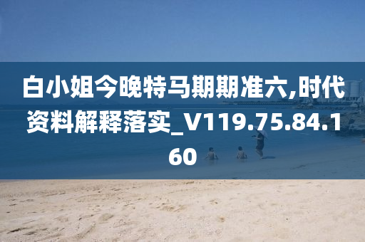 白小姐今晚特馬期期準六,時代資料解釋落實_V119.75.84.160