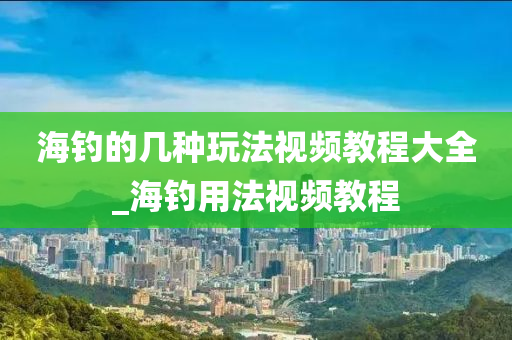 海釣的幾種玩法視頻教程大全_海釣用法視頻教程-第1張圖片-姜太公愛釣魚