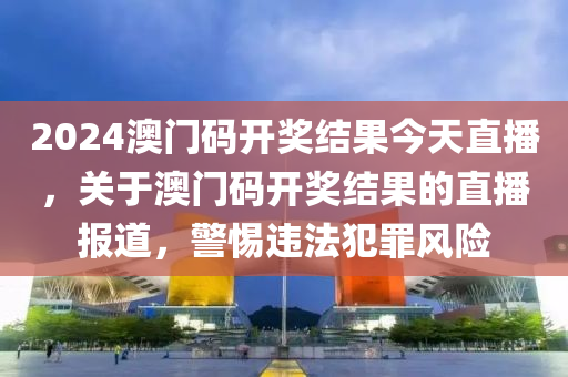 2024澳門碼開獎(jiǎng)結(jié)果今天直播，關(guān)于澳門碼開獎(jiǎng)結(jié)果的直播報(bào)道，警惕違法犯罪風(fēng)險(xiǎn)-第1張圖片-姜太公愛釣魚