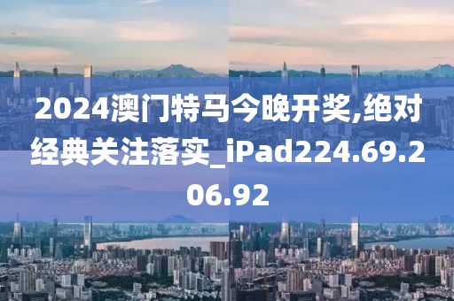 2024澳門特馬今晚開獎(jiǎng),絕對(duì)經(jīng)典關(guān)注落實(shí)_iPad224.69.206.92