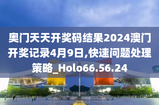 奧門天天開獎碼結(jié)果2024澳門開獎記錄4月9日,快速問題處理策略_Holo66.56.24