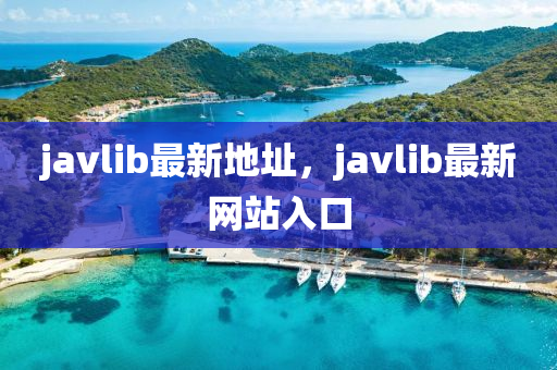 javlib最新地址，javlib最新網(wǎng)站入口