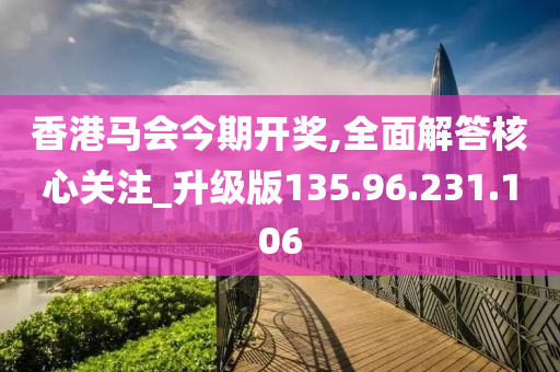 香港馬會今期開獎,全面解答核心關注_升級版135.96.231.106