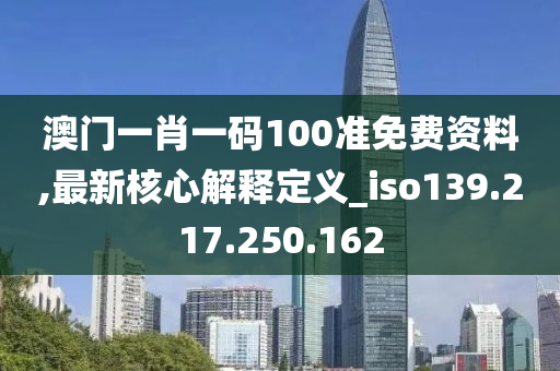 澳門一肖一碼100準免費資料,最新核心解釋定義_iso139.217.250.162