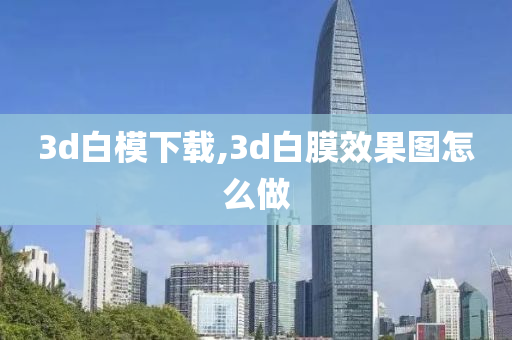 3d白模下載,3d白膜效果圖怎么做