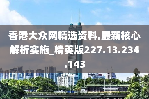 香港大眾網(wǎng)精選資料,最新核心解析實施_精英版227.13.234.143