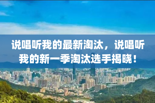 說唱聽我的最新淘汰，說唱聽我的新一季淘汰選手揭曉！